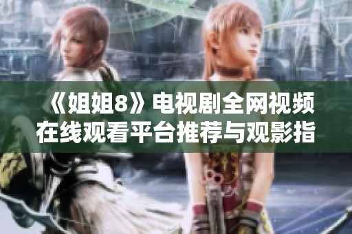 《姐姐8》电视剧全网视频在线观看平台推荐与观影指南