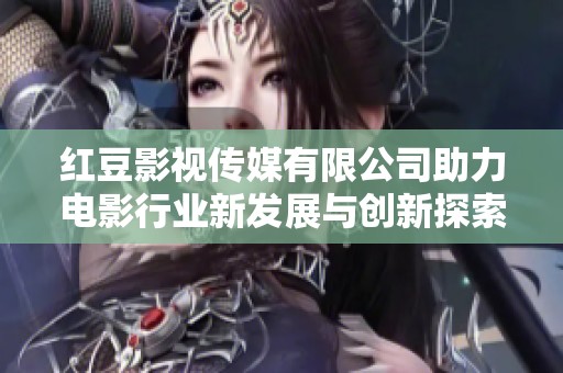 红豆影视传媒有限公司助力电影行业新发展与创新探索