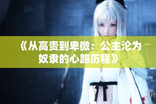 《从高贵到卑微：公主沦为奴隶的心路历程》
