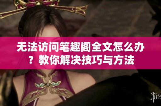 无法访问笔趣阁全文怎么办？教你解决技巧与方法
