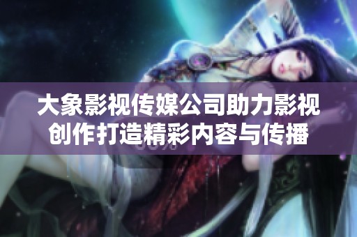 大象影视传媒公司助力影视创作打造精彩内容与传播