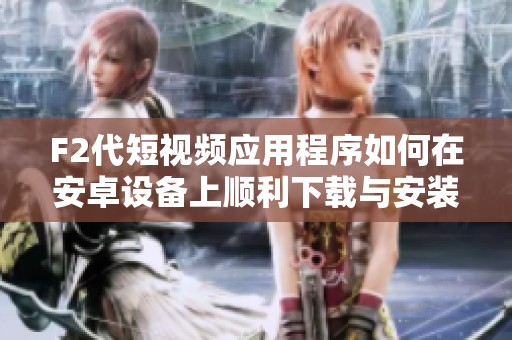F2代短视频应用程序如何在安卓设备上顺利下载与安装详解