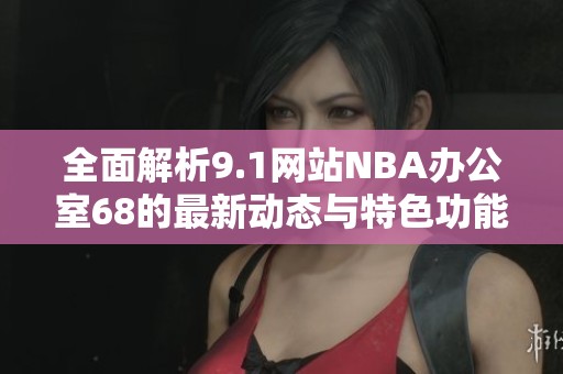 全面解析9.1网站NBA办公室68的最新动态与特色功能