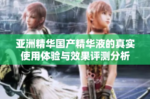 亚洲精华国产精华液的真实使用体验与效果评测分析