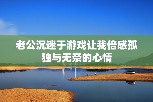 老公沉迷于游戏让我倍感孤独与无奈的心情