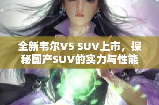 全新韦尔V5 SUV上市，探秘国产SUV的实力与性能