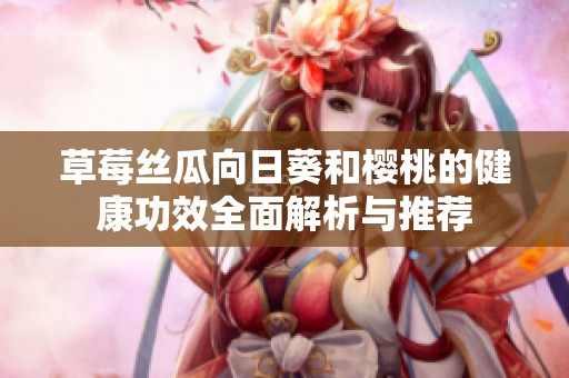 草莓丝瓜向日葵和樱桃的健康功效全面解析与推荐