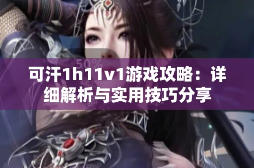 可汗1h11v1游戏攻略：详细解析与实用技巧分享