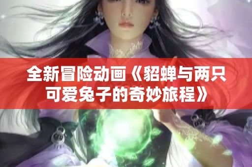 全新冒险动画《貂蝉与两只可爱兔子的奇妙旅程》