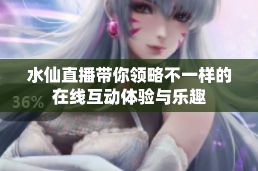 水仙直播带你领略不一样的在线互动体验与乐趣