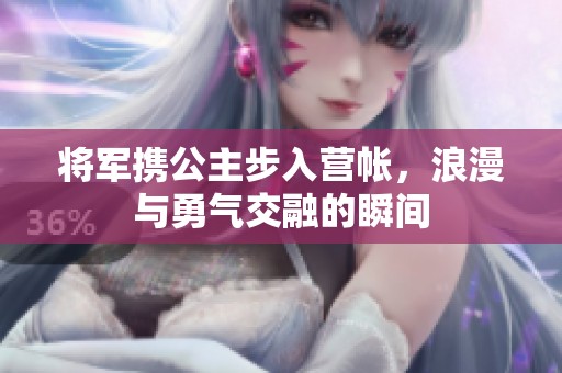 将军携公主步入营帐，浪漫与勇气交融的瞬间