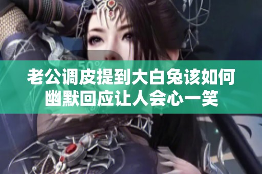 老公调皮提到大白兔该如何幽默回应让人会心一笑