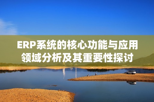 ERP系统的核心功能与应用领域分析及其重要性探讨