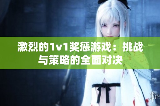 激烈的1v1奖惩游戏：挑战与策略的全面对决