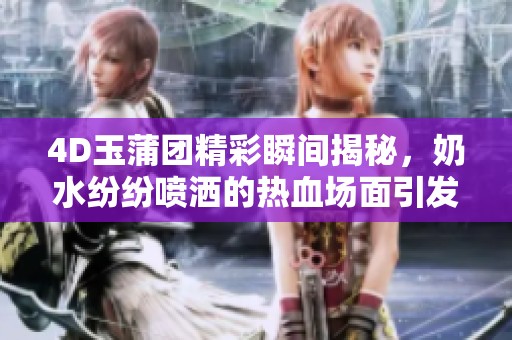 4D玉蒲团精彩瞬间揭秘，奶水纷纷喷洒的热血场面引发热议