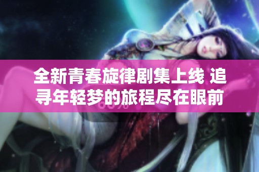 全新青春旋律剧集上线 追寻年轻梦的旅程尽在眼前