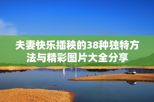 夫妻快乐插秧的38种独特方法与精彩图片大全分享