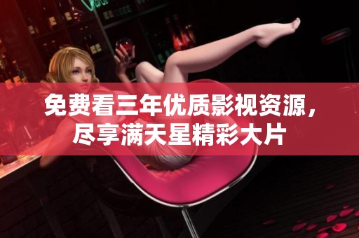 免费看三年优质影视资源，尽享满天星精彩大片