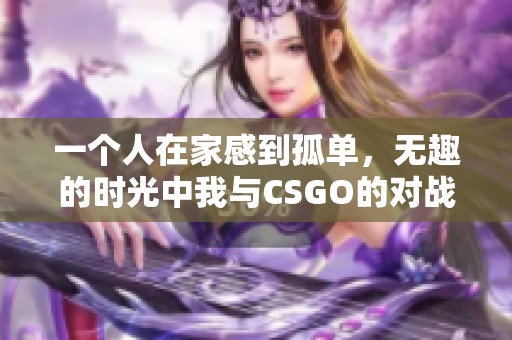 一个人在家感到孤单，无趣的时光中我与CSGO的对战之旅
