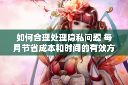 如何合理处理隐私问题 每月节省成本和时间的有效方法