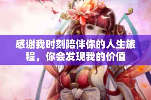 感谢我时刻陪伴你的人生旅程，你会发现我的价值