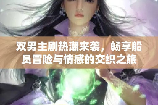 双男主剧热潮来袭，畅享船员冒险与情感的交织之旅