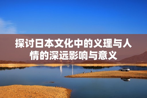 探讨日本文化中的义理与人情的深远影响与意义