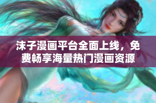 沫子漫画平台全面上线，免费畅享海量热门漫画资源