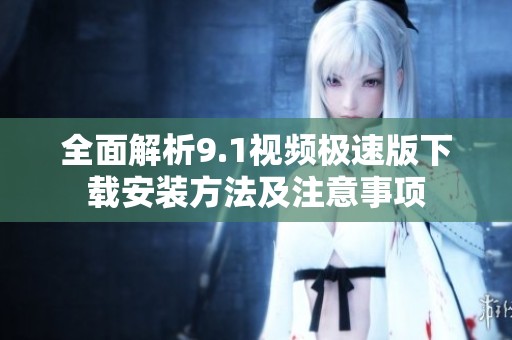 全面解析9.1视频极速版下载安装方法及注意事项
