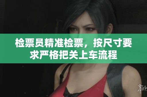 检票员精准检票，按尺寸要求严格把关上车流程