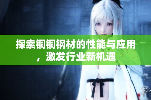 探索铜铜钢材的性能与应用，激发行业新机遇