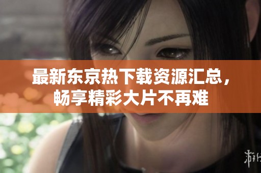 最新东京热下载资源汇总，畅享精彩大片不再难