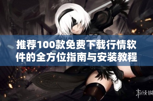推荐100款免费下载行情软件的全方位指南与安装教程