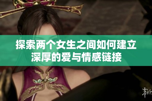 探索两个女生之间如何建立深厚的爱与情感链接