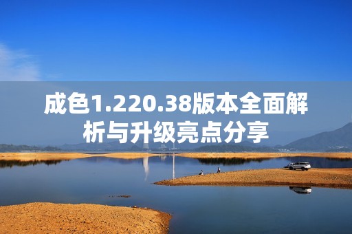 成色1.220.38版本全面解析与升级亮点分享