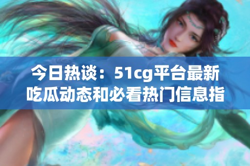 今日热谈：51cg平台最新吃瓜动态和必看热门信息指南
