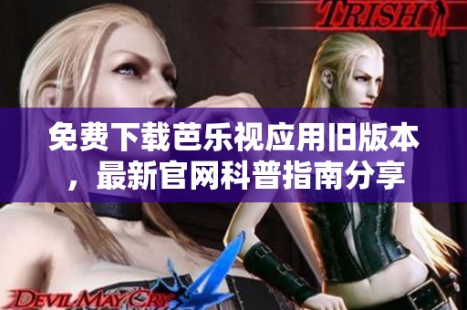 免费下载芭乐视应用旧版本，最新官网科普指南分享
