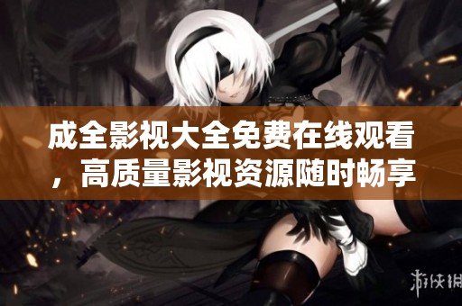 成全影视大全免费在线观看，高质量影视资源随时畅享