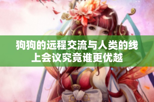 狗狗的远程交流与人类的线上会议究竟谁更优越