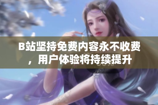 B站坚持免费内容永不收费，用户体验将持续提升