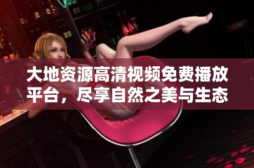 大地资源高清视频免费播放平台，尽享自然之美与生态奇观