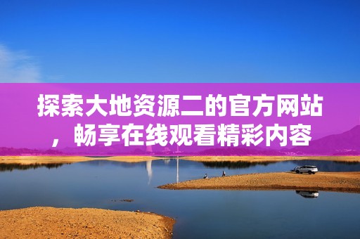 探索大地资源二的官方网站，畅享在线观看精彩内容