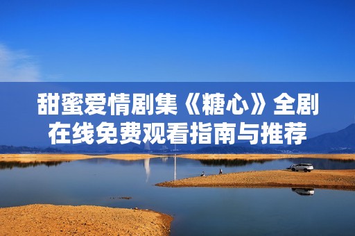 甜蜜爱情剧集《糖心》全剧在线免费观看指南与推荐