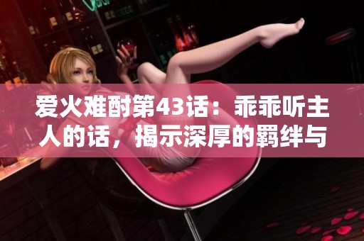 爱火难酎第43话：乖乖听主人的话，揭示深厚的羁绊与忠诚