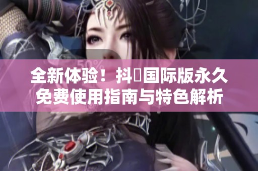 全新体验！抖抈国际版永久免费使用指南与特色解析