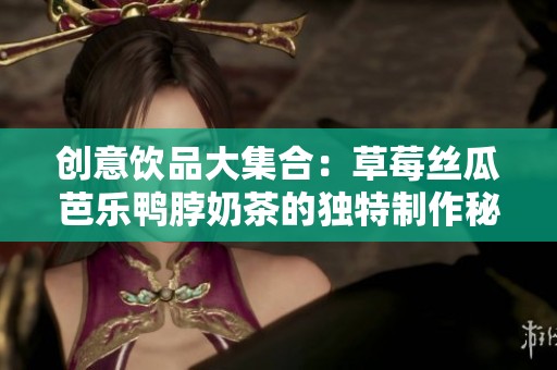 创意饮品大集合：草莓丝瓜芭乐鸭脖奶茶的独特制作秘笈