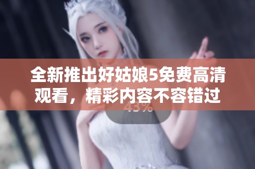 全新推出好姑娘5免费高清观看，精彩内容不容错过