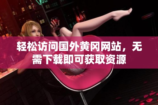 轻松访问国外黄冈网站，无需下载即可获取资源