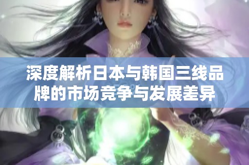 深度解析日本与韩国三线品牌的市场竞争与发展差异