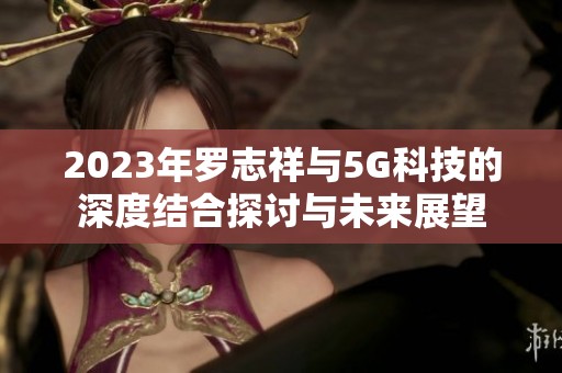 2023年罗志祥与5G科技的深度结合探讨与未来展望